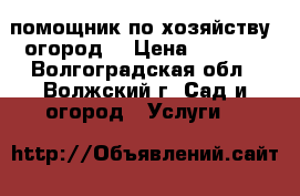 помощник по хозяйству （огород） › Цена ­ 4 000 - Волгоградская обл., Волжский г. Сад и огород » Услуги   